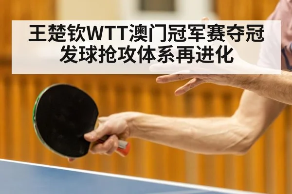 王楚钦WTT澳门冠军赛夺冠 发球抢攻体系再进化