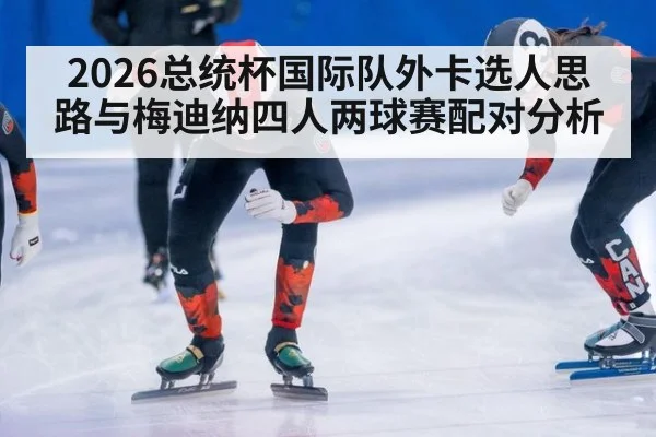 2026总统杯国际队外卡选人思路与梅迪纳四人两球赛配对分析