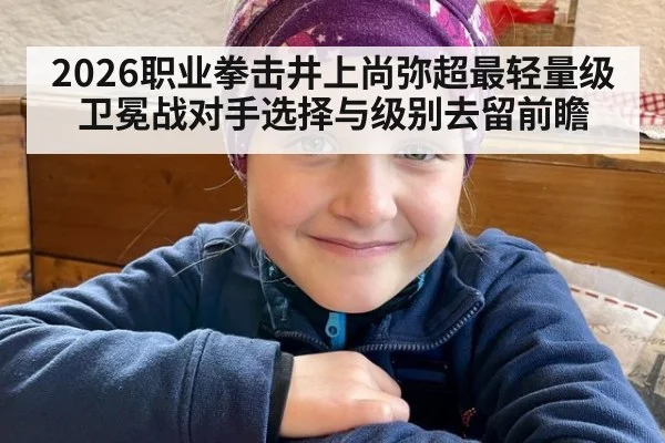 2026职业拳击井上尚弥超最轻量级卫冕战对手选择与级别去留前瞻