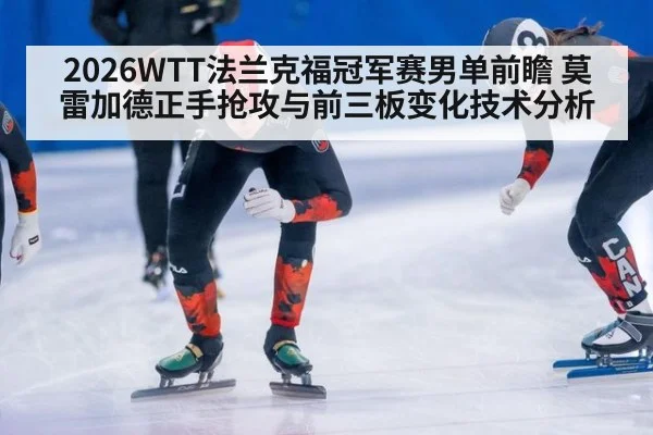 2026WTT法兰克福冠军赛男单前瞻 莫雷加德正手抢攻与前三板变化技术分析