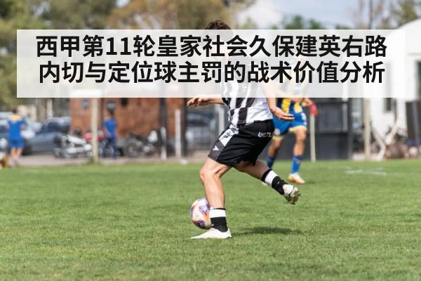 西甲第11轮皇家社会久保建英右路内切与定位球主罚的战术价值分析
